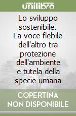 Lo sviluppo sostenibile. La voce flebile dell'altro tra protezione dell'ambiente e tutela della specie umana libro