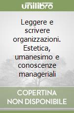 Leggere e scrivere organizzazioni. Estetica, umanesimo e conoscenze manageriali libro