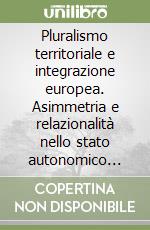 Pluralismo territoriale e integrazione europea. Asimmetria e relazionalità nello stato autonomico spagnolo. Profili comparati (Belgio e Italia) libro