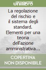 La regolazione del rischio e il sistema degli standard. Elementi per una teoria dell'azione amministrativa attraverso i casi del terrorismo e dell'ambiente libro