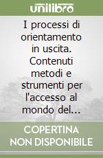 I processi di orientamento in uscita. Contenuti metodi e strumenti per l'accesso al mondo del lavoro, l'esperienza «talent scout» libro