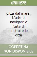 Città dal mare. L'arte di navigare e l'arte di costruire le città