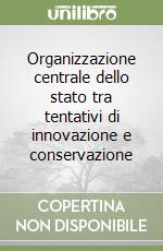 Organizzazione centrale dello stato tra tentativi di innovazione e conservazione libro