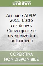 Annuario AIPDA 2011. L'atto costitutivo. Convergenze e divergenze tra ordinamenti libro