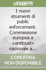 I nuovi strumenti di public enforcement. Commissione europea e «antitrust» nazionale a confronto libro