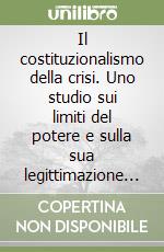 Il costituzionalismo della crisi. Uno studio sui limiti del potere e sulla sua legittimazione al tempo della globalizzazione libro