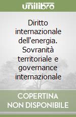 Diritto internazionale dell'energia. Sovranità territoriale e governance internazionale libro