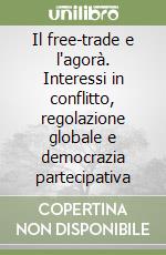 Il free-trade e l'agorà. Interessi in conflitto, regolazione globale e democrazia partecipativa libro