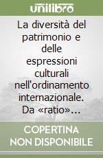 La diversità del patrimonio e delle espressioni culturali nell'ordinamento internazionale. Da «ratio» implicita a oggetto diretto di protezione libro