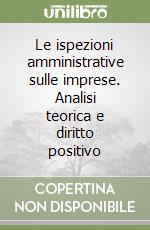 Le ispezioni amministrative sulle imprese. Analisi teorica e diritto positivo libro