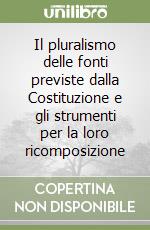 Il pluralismo delle fonti previste dalla Costituzione e gli strumenti per la loro ricomposizione libro