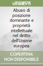 Abuso di posizione dominante e proprietà intellettuale nel diritto dell'Unione europea libro