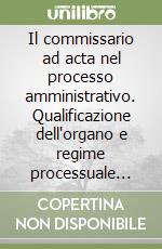 Il commissario ad acta nel processo amministrativo. Qualificazione dell'organo e regime processuale degli atti libro