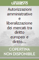 Autorizzazioni amministrative e liberalizzazione dei mercati tra diritto europeo e diritto interno libro