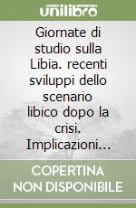 Giornate di studio sulla Libia. recenti sviluppi dello scenario libico dopo la crisi. Implicazioni giuridiche ed economiche libro