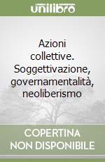 Azioni collettive. Soggettivazione, governamentalità, neoliberismo