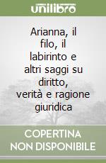 Arianna, il filo, il labirinto e altri saggi su diritto, verità e ragione giuridica