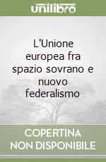 L'Unione europea fra spazio sovrano e nuovo federalismo libro