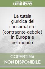 La tutela giuridica del consumatore (contraente-debole) in Europa e nel mondo libro