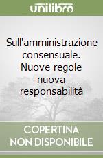 Sull'amministrazione consensuale. Nuove regole nuova responsabilità libro