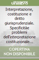 Interpretazione, costituzione e diritto giurisprudenziale. Specificitàe problemi dell'interpretazione costituzionale nell'ordinamento giuridico integrato