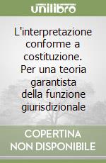 L'interpretazione conforme a costituzione. Per una teoria garantista della funzione giurisdizionale