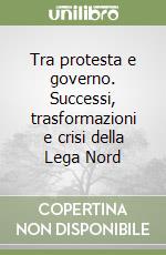 Tra protesta e governo. Successi, trasformazioni e crisi della Lega Nord libro