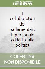 I collaboratori dei parlamentari. Il personale addetto alla politica libro