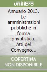 Annuario 2013. Le amministrazioni pubbliche in forma privatistica. Atti del Convegno annuale (Milano, 27-28 settembre 2013) libro