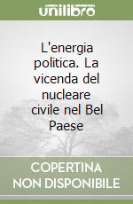 L'energia politica. La vicenda del nucleare civile nel Bel Paese