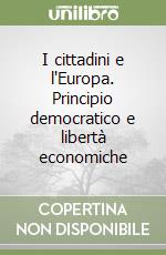 I cittadini e l'Europa. Principio democratico e libertà economiche libro