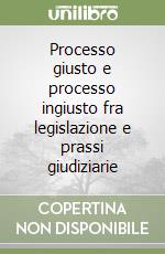 Processo giusto e processo ingiusto fra legislazione e prassi giudiziarie libro