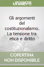 Gli argomenti del costituzionalismo. La tensione tra etica e diritto libro