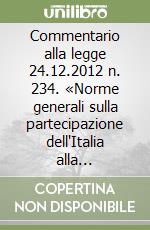 Commentario alla legge 24.12.2012 n. 234. «Norme generali sulla partecipazione dell'Italia alla formazione e all'attuazione della normativa...» libro