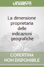 La dimensione proprietaria delle indicazioni geografiche libro