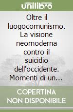 Oltre il luogocomunismo. La visione neomoderna contro il suicidio dell'occidente. Momenti di un percorso sociologico e culturale