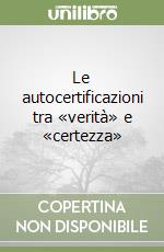 Le autocertificazioni tra «verità» e «certezza»