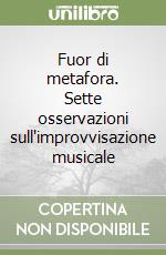 Fuor di metafora. Sette osservazioni sull'improvvisazione musicale libro