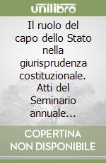 Il ruolo del capo dello Stato nella giurisprudenza costituzionale. Atti del Seminario annuale dell'Associazione «Gruppo Pisa» (14 novembre 2014) libro