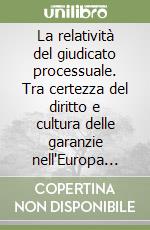 La relatività del giudicato processuale. Tra certezza del diritto e cultura delle garanzie nell'Europa dei diritti libro