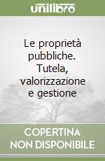 Le proprietà pubbliche. Tutela, valorizzazione e gestione libro