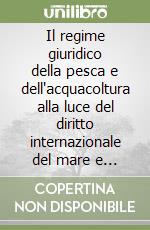 Il regime giuridico della pesca e dell'acquacoltura alla luce del diritto internazionale del mare e dell'Unione Europea. Profili normativi, strutturali e operativi... libro