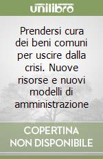 Prendersi cura dei beni comuni per uscire dalla crisi. Nuove risorse e nuovi modelli di amministrazione libro