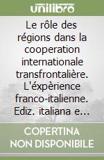 Le rôle des régions dans la cooperation internationale transfrontalière. L'éxpèrience franco-italienne. Ediz. italiana e francese