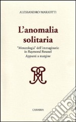 L'anomalia solitaria. «Merceologia» dell'immaginario in Raymond Roussel libro