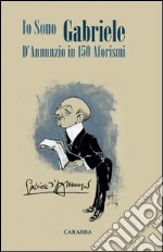 Io sono Gabriele. D'Annunzio in 150 aforismi libro