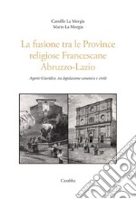 La fusione tra le province religiose francescane Abruzzo-Lazio. Aspetti giuridici, tra legislazione canonica e civile libro