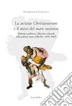 La societas Christianorum e il mito del mare nostrum. Dialettica politica e dibattito culturale nella politica estera della Dc (1945-1962) libro