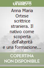 Anna Maria Ortese scrittrice straniera. Il nativo come scoperta dell'alterità e una formazione della poetica libro