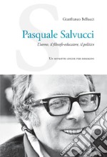 Pasquale Salvucci. L'uomo, il filosofo-educatore, il politico. Un ritratto anche per immagini